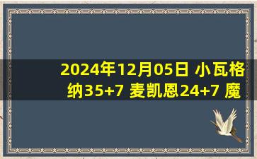 2024年12月05日 小瓦格纳35+7 麦凯恩24+7 魔术险胜76人